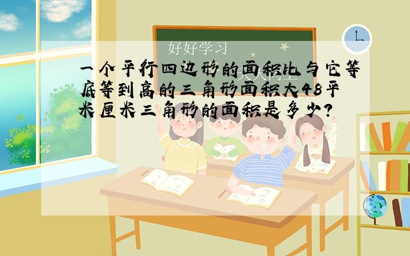 一个平行四边形的面积比与它等底等到高的三角形面积大48平米厘米三角形的面积是多少?