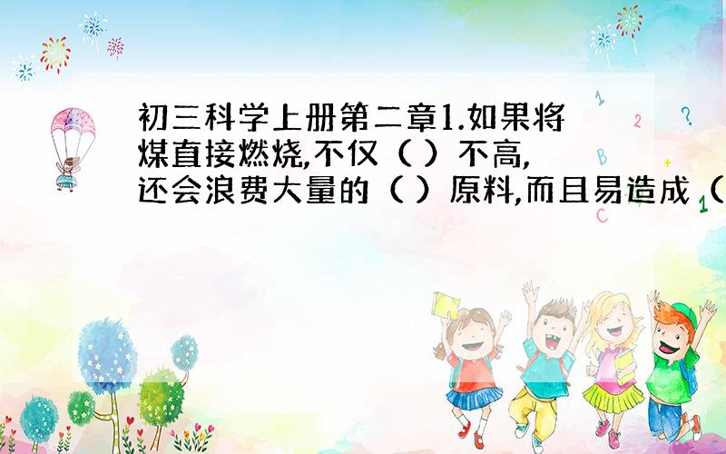 初三科学上册第二章1.如果将煤直接燃烧,不仅（ ）不高,还会浪费大量的（ ）原料,而且易造成（ ）.因此必须进行（ ）.