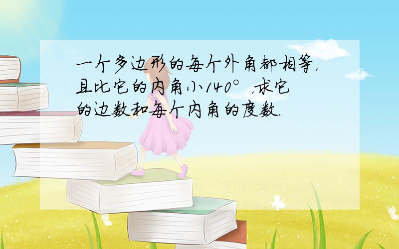 一个多边形的每个外角都相等，且比它的内角小140°，求它的边数和每个内角的度数．