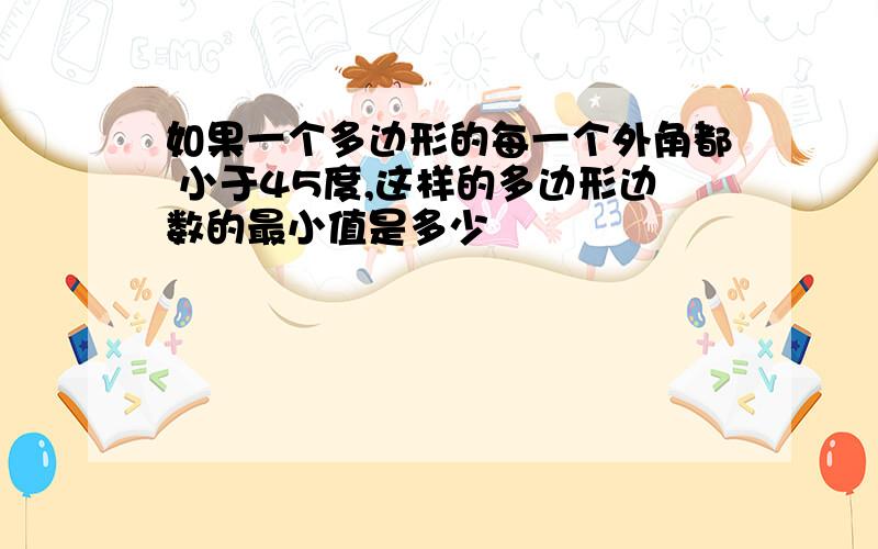 如果一个多边形的每一个外角都 小于45度,这样的多边形边数的最小值是多少