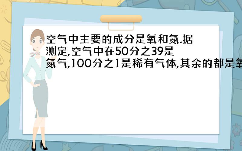 空气中主要的成分是氧和氮.据测定,空气中在50分之39是氮气,100分之1是稀有气体,其余的都是氧气.氧气占