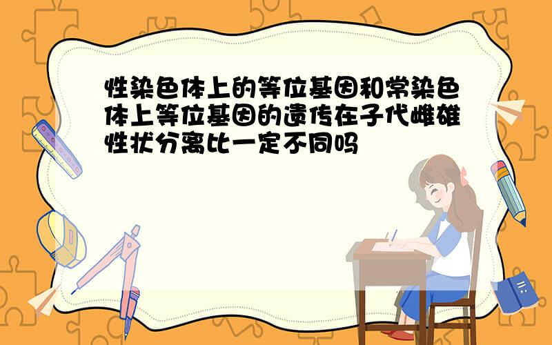 性染色体上的等位基因和常染色体上等位基因的遗传在子代雌雄性状分离比一定不同吗