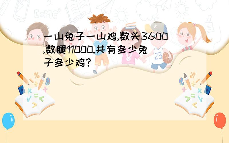 一山兔子一山鸡,数头3600,数腿11000.共有多少兔子多少鸡?