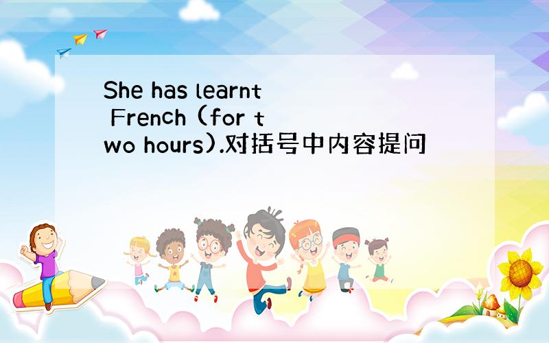 She has learnt French (for two hours).对括号中内容提问