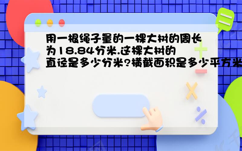 用一根绳子量的一棵大树的周长为18.84分米.这棵大树的直径是多少分米?横截面积是多少平方米