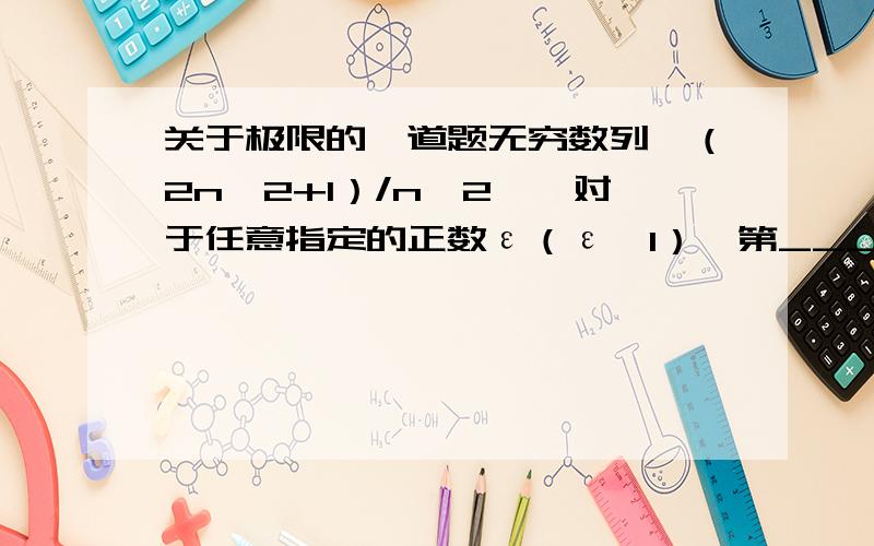 关于极限的一道题无穷数列{（2n^2+1）/n^2},对于任意指定的正数ε（ε＜1）,第______项后面的所有项,使得