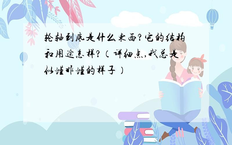 轮轴到底是什么东西?它的结构和用途怎样?（详细点,我总是似懂非懂的样子）