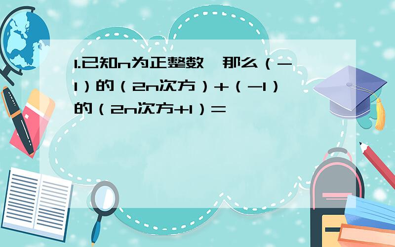 1.已知n为正整数,那么（-1）的（2n次方）+（-1）的（2n次方+1）=