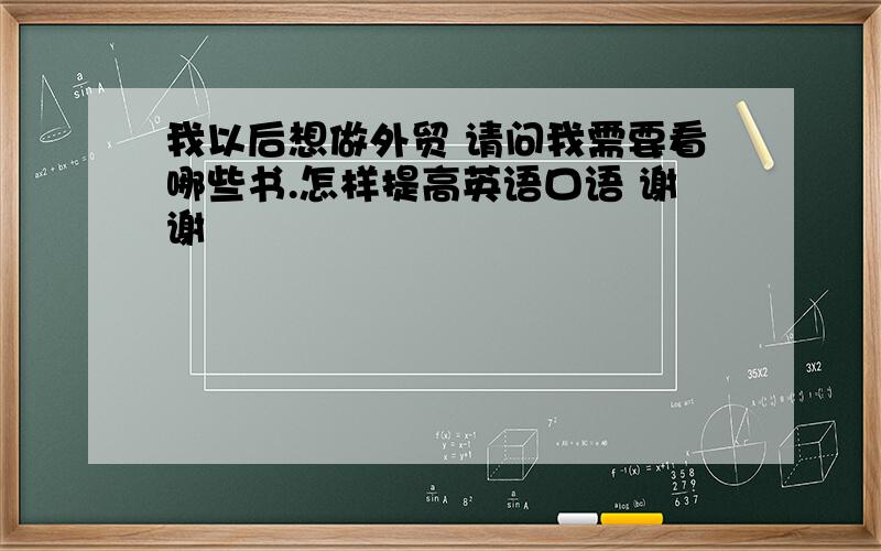 我以后想做外贸 请问我需要看哪些书.怎样提高英语口语 谢谢