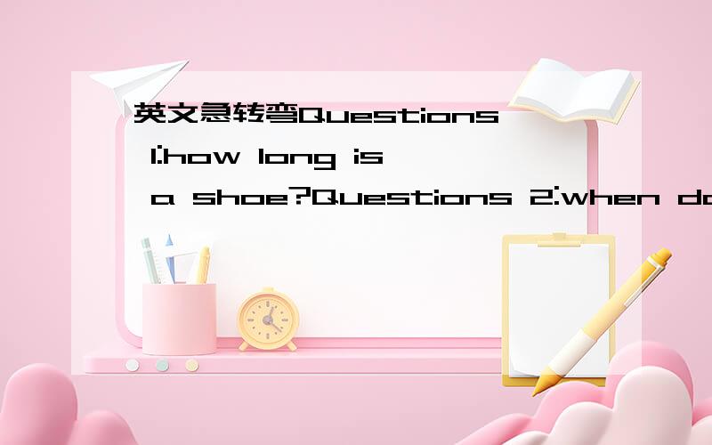 英文急转弯Questions 1:how long is a shoe?Questions 2:when does it