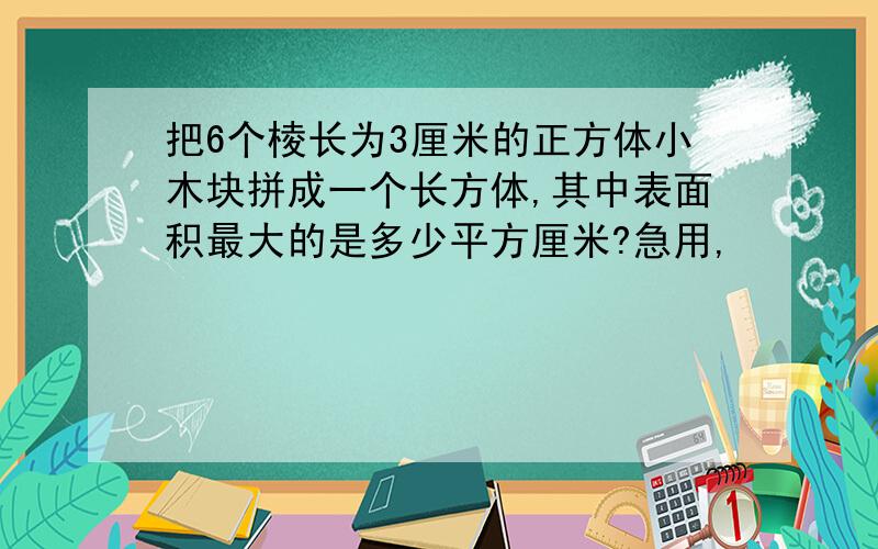 把6个棱长为3厘米的正方体小木块拼成一个长方体,其中表面积最大的是多少平方厘米?急用,