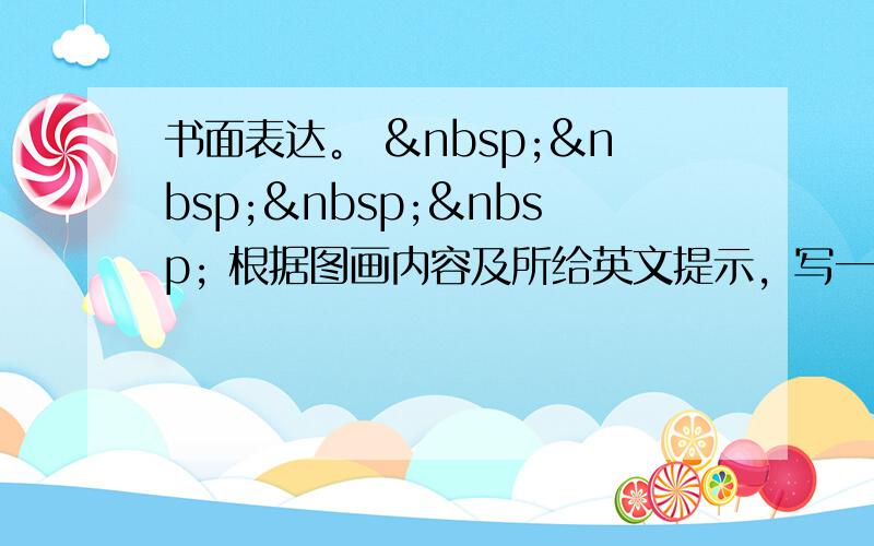 书面表达。      根据图画内容及所给英文提示，写一篇意思连贯、符合逻辑的短文