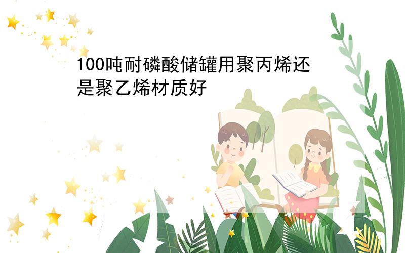 100吨耐磷酸储罐用聚丙烯还是聚乙烯材质好