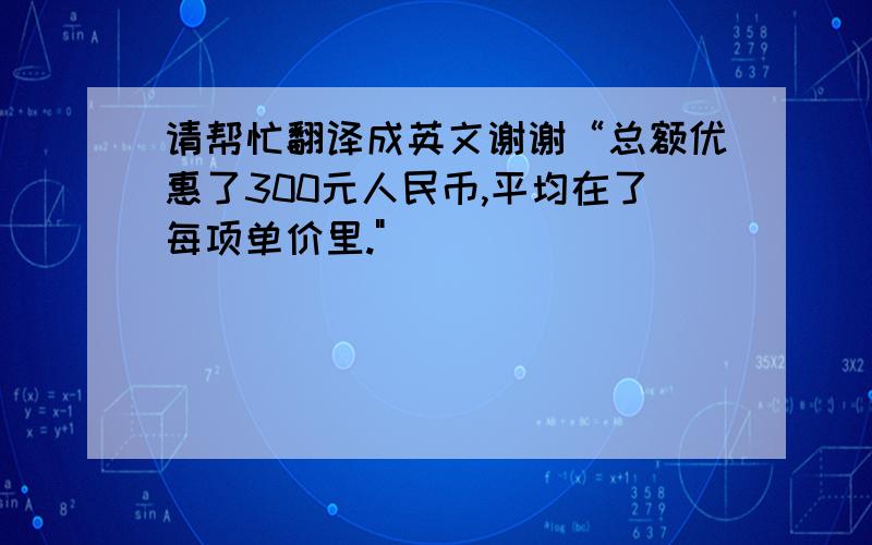 请帮忙翻译成英文谢谢“总额优惠了300元人民币,平均在了每项单价里.