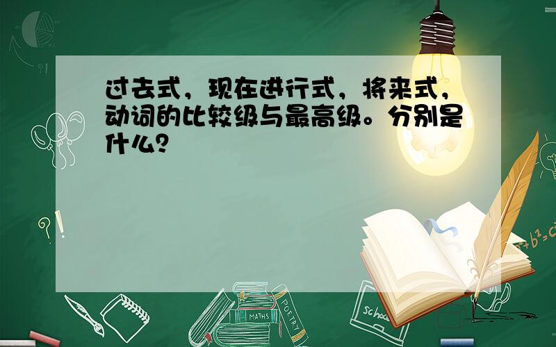 过去式，现在进行式，将来式，动词的比较级与最高级。分别是什么？