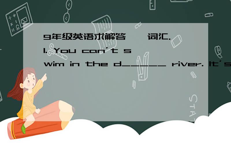 9年级英语求解答一、词汇. 1. You can’t swim in the d_____ river. It’s da