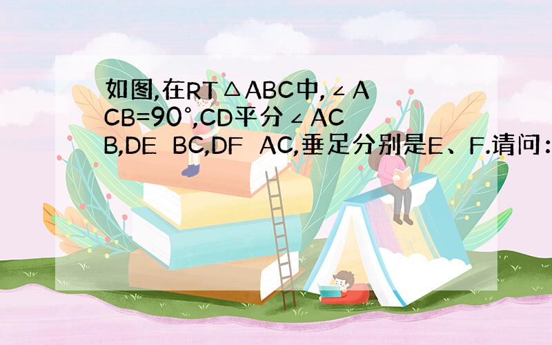 如图,在RT△ABC中,∠ACB=90°,CD平分∠ACB,DE⊥BC,DF⊥AC,垂足分别是E、F.请问：四边形CFD