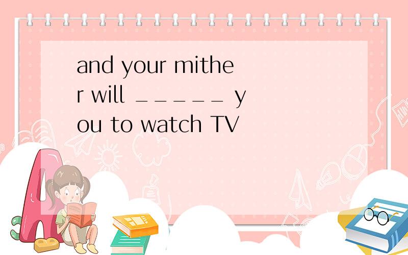 and your mither will _____ you to watch TV