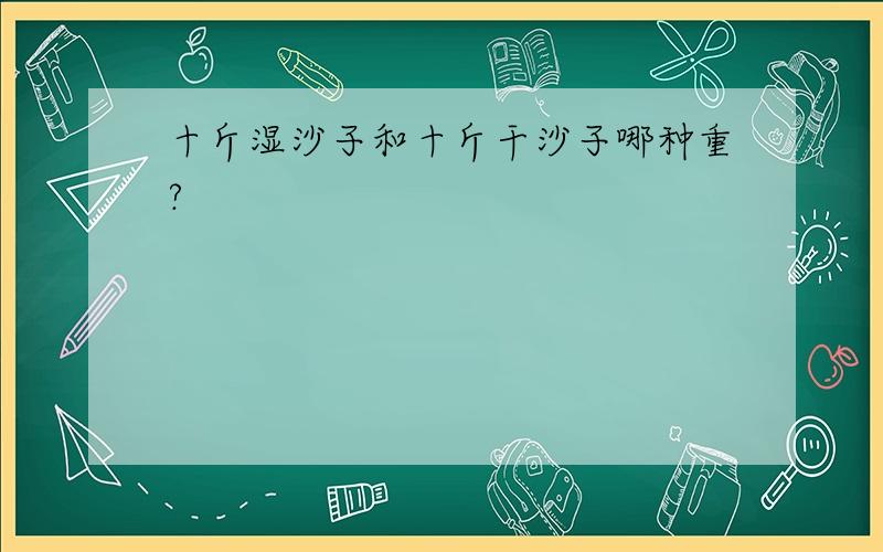 十斤湿沙子和十斤干沙子哪种重?