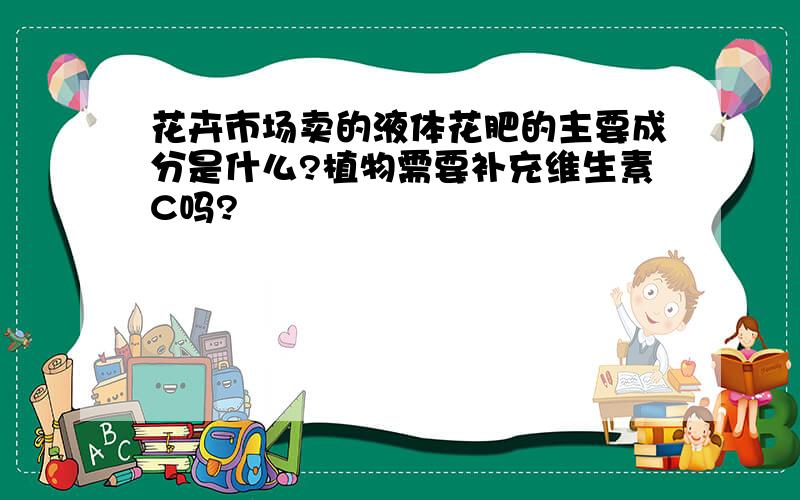 花卉市场卖的液体花肥的主要成分是什么?植物需要补充维生素C吗?