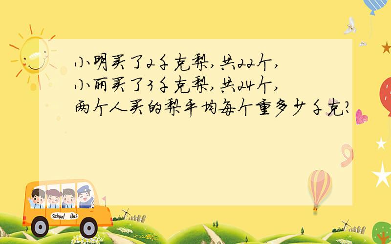 小明买了2千克梨,共22个,小丽买了3千克梨,共24个,两个人买的梨平均每个重多少千克?