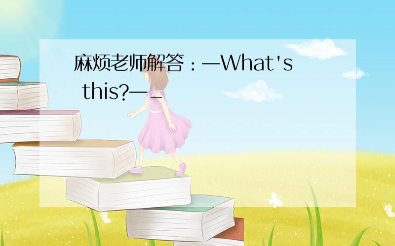 麻烦老师解答：—What's this?—_