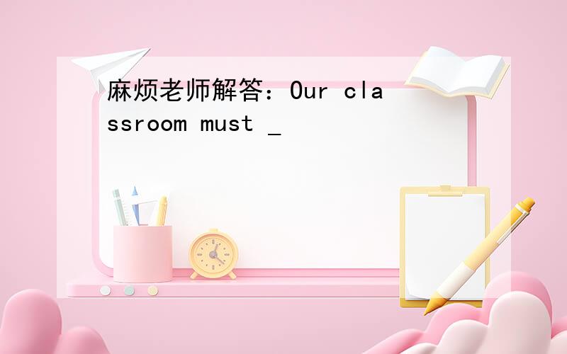 麻烦老师解答：Our classroom must _