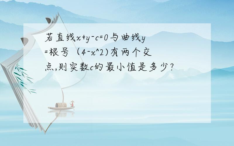 若直线x+y-c=0与曲线y=根号（4-x^2)有两个交点,则实数c的最小值是多少?