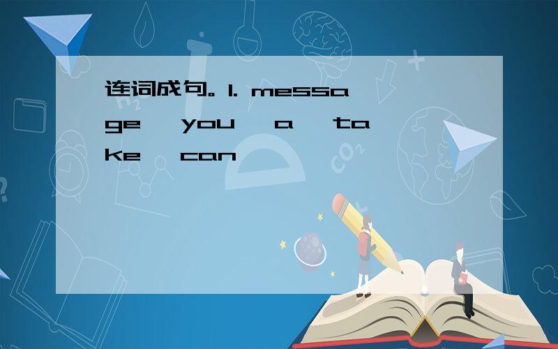 连词成句。 1. message, you, a, take, can