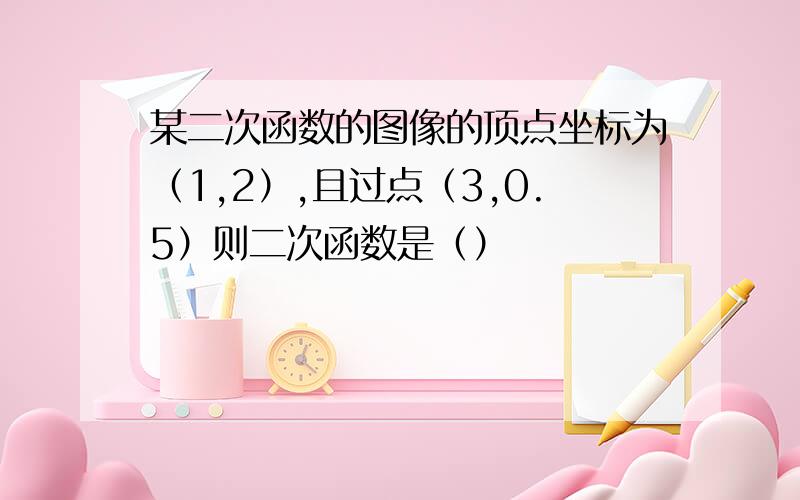 某二次函数的图像的顶点坐标为（1,2）,且过点（3,0.5）则二次函数是（）