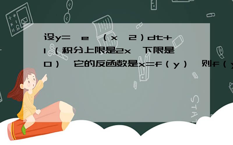 设y=∫e^（x^2）dt+1 （积分上限是2x,下限是0）,它的反函数是x=f（y）,则f（y）的二阶导数是多少?要详