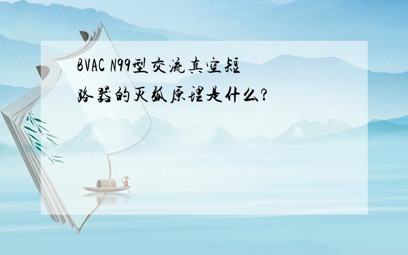 BVAC N99型交流真空短路器的灭弧原理是什么?