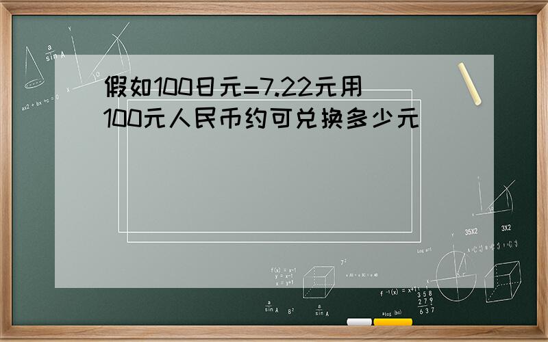 假如100日元=7.22元用100元人民币约可兑换多少元