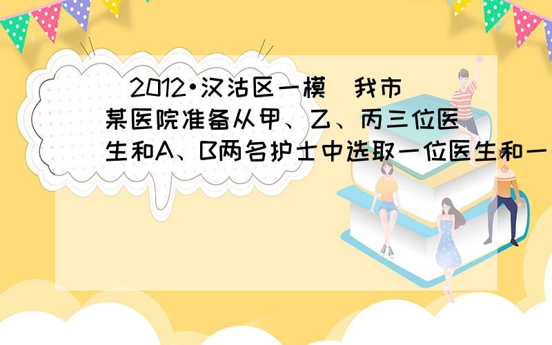 （2012•汉沽区一模）我市某医院准备从甲、乙、丙三位医生和A、B两名护士中选取一位医生和一名护士支援县医院．若随机选一