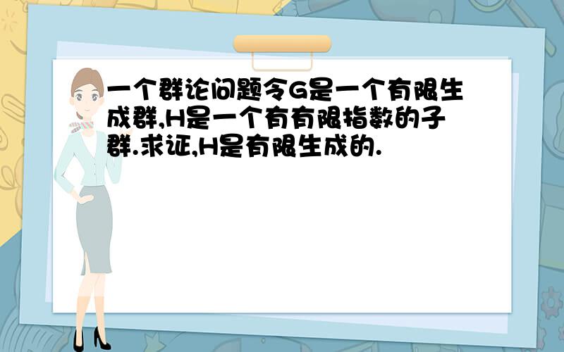 一个群论问题令G是一个有限生成群,H是一个有有限指数的子群.求证,H是有限生成的.