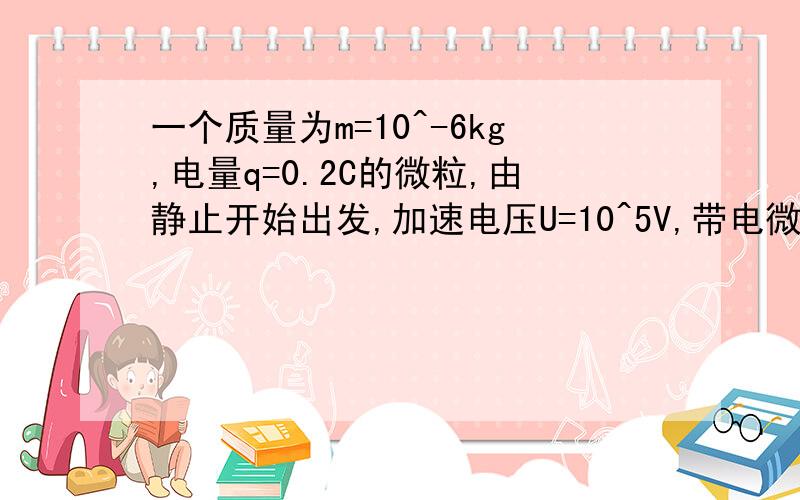 一个质量为m=10^-6kg,电量q=0.2C的微粒,由静止开始出发,加速电压U=10^5V,带电微粒垂直进入偏转电场中