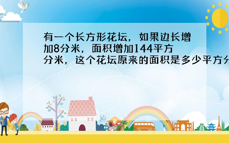 有一个长方形花坛，如果边长增加8分米，面积增加144平方分米，这个花坛原来的面积是多少平方分米？