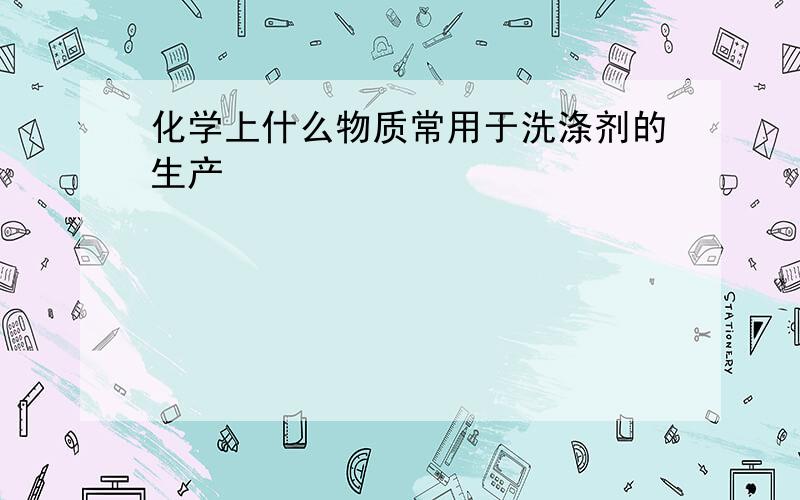 化学上什么物质常用于洗涤剂的生产