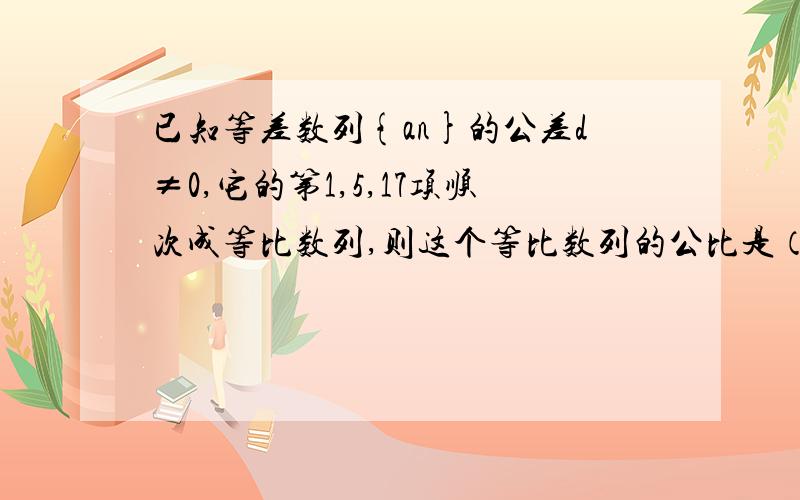 已知等差数列{an}的公差d≠0,它的第1,5,17项顺次成等比数列,则这个等比数列的公比是（）