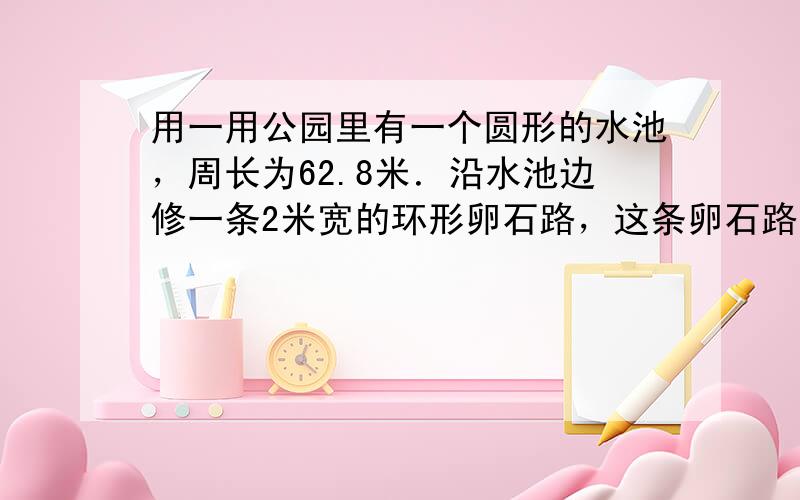 用一用公园里有一个圆形的水池，周长为62.8米．沿水池边修一条2米宽的环形卵石路，这条卵石路的面积是多少平方米？