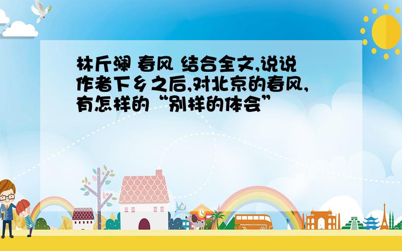 林斤澜 春风 结合全文,说说作者下乡之后,对北京的春风,有怎样的“别样的体会”