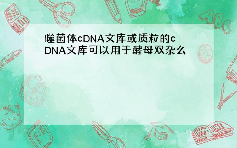 噬菌体cDNA文库或质粒的cDNA文库可以用于酵母双杂么