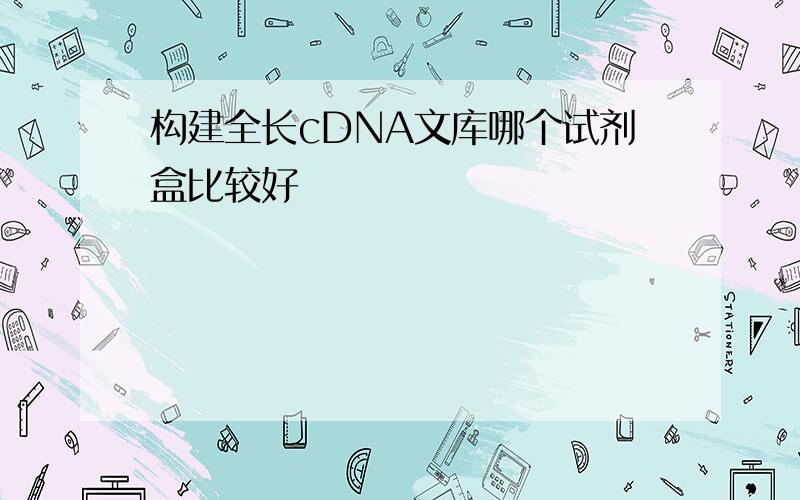 构建全长cDNA文库哪个试剂盒比较好