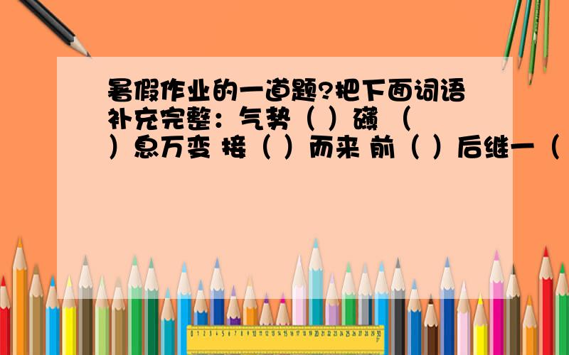 暑假作业的一道题?把下面词语补充完整：气势（ ）礴 （ ）息万变 接（ ）而来 前（ ）后继一（ ）无前 峰（ ）叠起