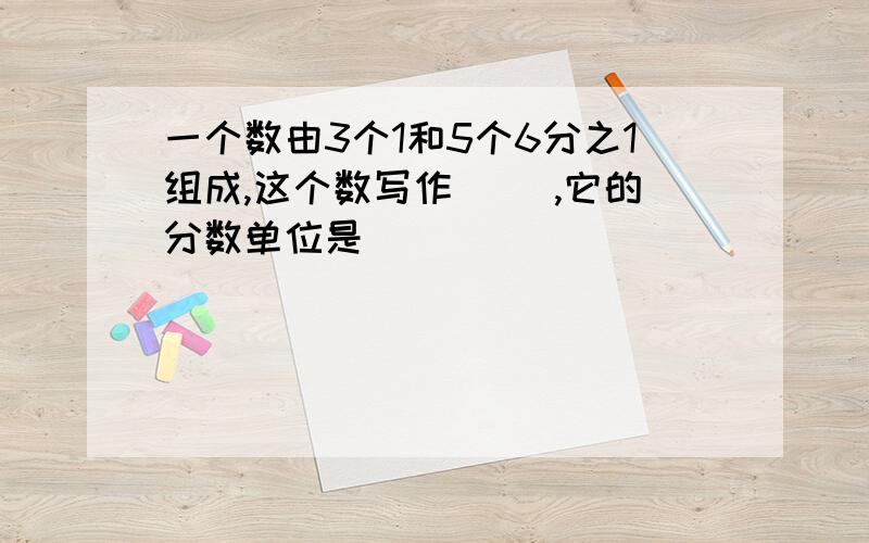 一个数由3个1和5个6分之1组成,这个数写作( ),它的分数单位是( )