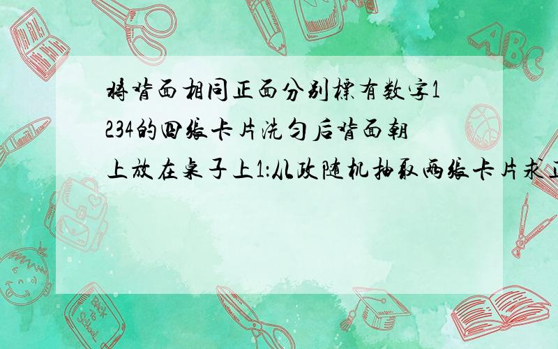 将背面相同正面分别标有数字1234的四张卡片洗匀后背面朝上放在桌子上1：从政随机抽取两张卡片求正面上的数