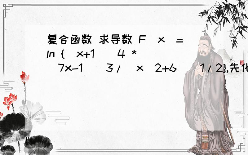 复合函数 求导数 F（x）=ln {(x+1)^4 * (7x-1)^3/(x^2+6)^1/2},先化简,再求导!.