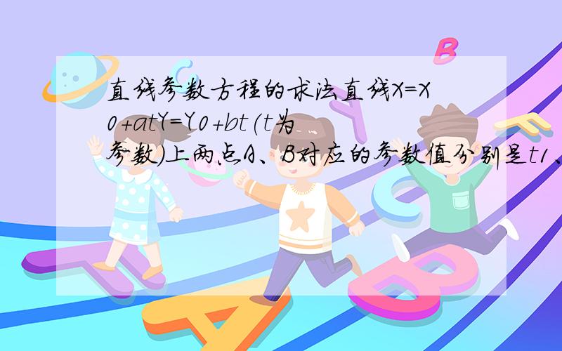 直线参数方程的求法直线X=X0+atY=Y0+bt(t为参数）上两点A、B对应的参数值分别是t1、t2。AB间距离是多少