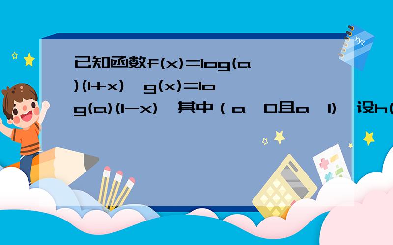 已知函数f(x)=log(a)(1+x),g(x)=log(a)(1-x),其中（a＞0且a≠1),设h(x)=f(x)