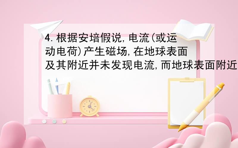 4.根据安培假说,电流(或运动电荷)产生磁场,在地球表面及其附近并未发现电流,而地球表面附近有磁场,这只能由地球表面带有